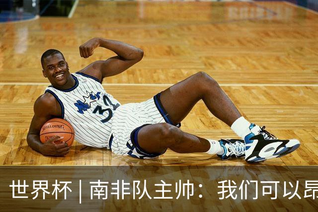 世界杯 | 南非队主帅：我们可以昂着头离开