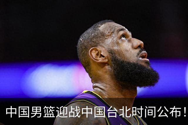 中国男篮迎战中国台北时间公布！CCTV5全程转播，晋级关键需注意三项策略调整