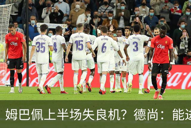 姆巴佩上半场失良机？德尚：能进2球已经非常好，他从不自我怀疑