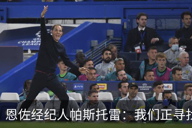 恩佐经纪人帕斯托雷：我们正寻找离开切尔西的可能，但还未达协议
