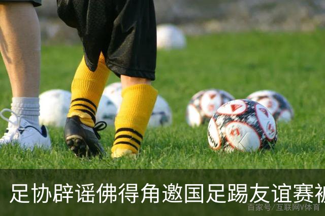 足协辟谣佛得角邀国足踢友谊赛被拒：暂未收到对方书面函件